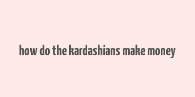 how do the kardashians make money