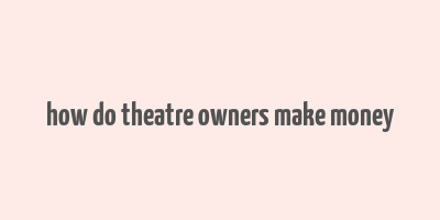 how do theatre owners make money