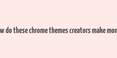 how do these chrome themes creators make money