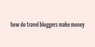 how do travel bloggers make money