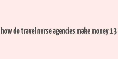 how do travel nurse agencies make money 13