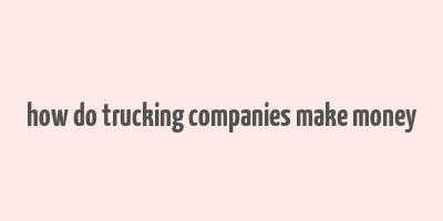 how do trucking companies make money