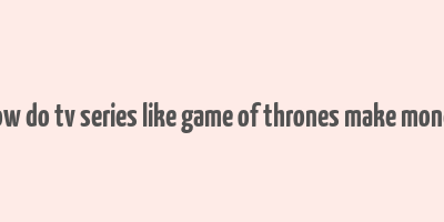 how do tv series like game of thrones make money