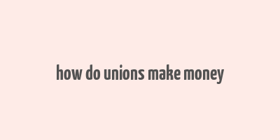 how do unions make money