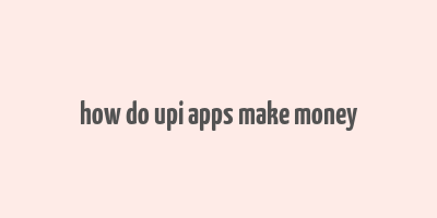 how do upi apps make money