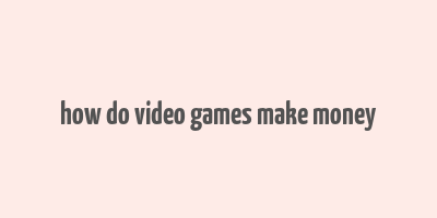 how do video games make money