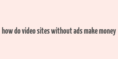 how do video sites without ads make money