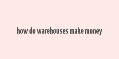 how do warehouses make money