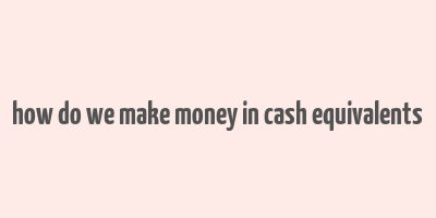 how do we make money in cash equivalents