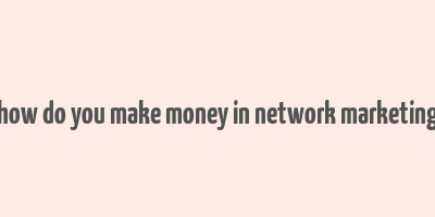 how do you make money in network marketing