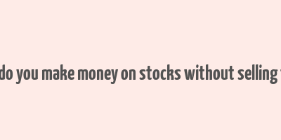 how do you make money on stocks without selling them