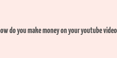 how do you make money on your youtube videos