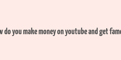 how do you make money on youtube and get famous