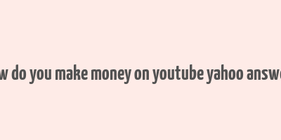 how do you make money on youtube yahoo answers