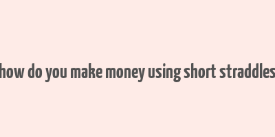 how do you make money using short straddles