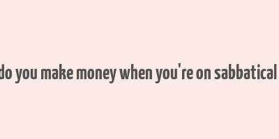 how do you make money when you're on sabbatical leave