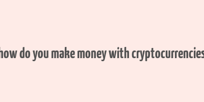 how do you make money with cryptocurrencies