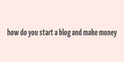 how do you start a blog and make money