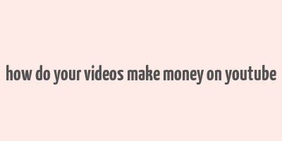 how do your videos make money on youtube