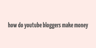 how do youtube bloggers make money