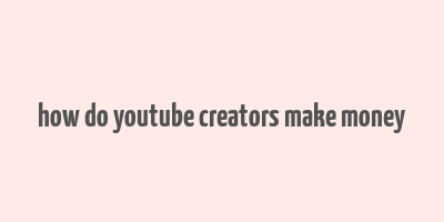 how do youtube creators make money