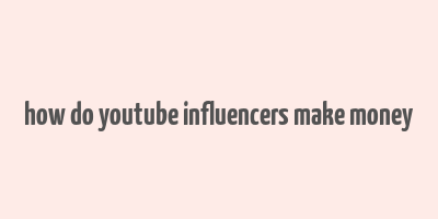 how do youtube influencers make money