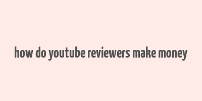 how do youtube reviewers make money