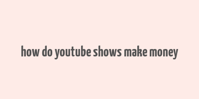 how do youtube shows make money