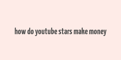 how do youtube stars make money