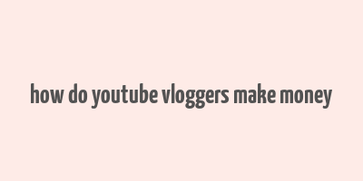 how do youtube vloggers make money