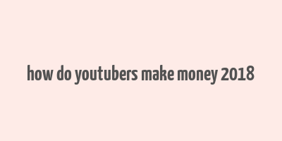 how do youtubers make money 2018