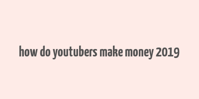 how do youtubers make money 2019