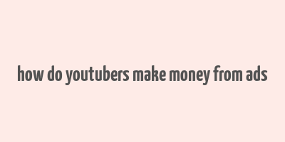 how do youtubers make money from ads