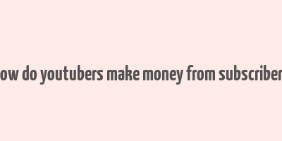 how do youtubers make money from subscribers