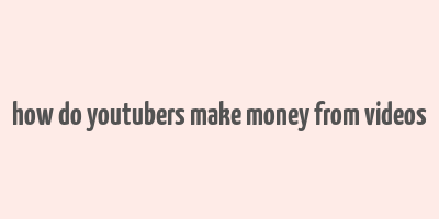 how do youtubers make money from videos