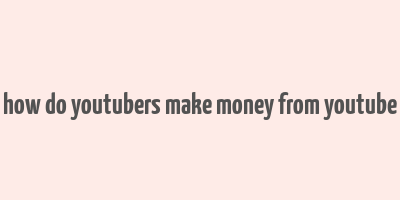 how do youtubers make money from youtube