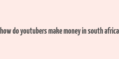 how do youtubers make money in south africa