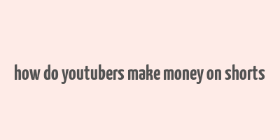 how do youtubers make money on shorts