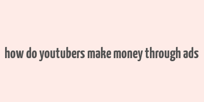 how do youtubers make money through ads