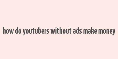 how do youtubers without ads make money