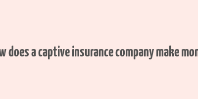 how does a captive insurance company make money