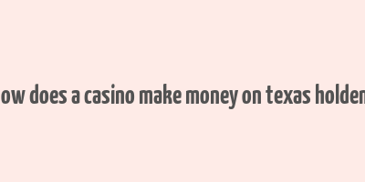 how does a casino make money on texas holdem