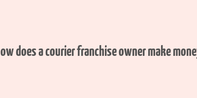 how does a courier franchise owner make money