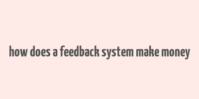 how does a feedback system make money