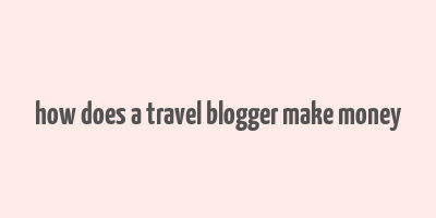 how does a travel blogger make money