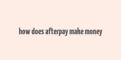 how does afterpay make money