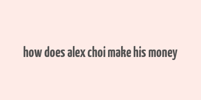 how does alex choi make his money