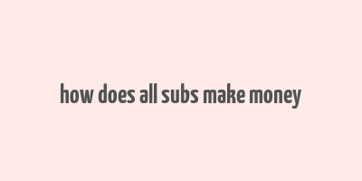 how does all subs make money