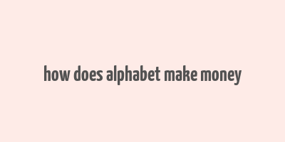 how does alphabet make money