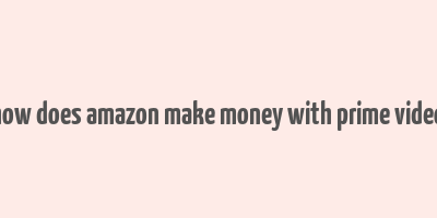 how does amazon make money with prime video